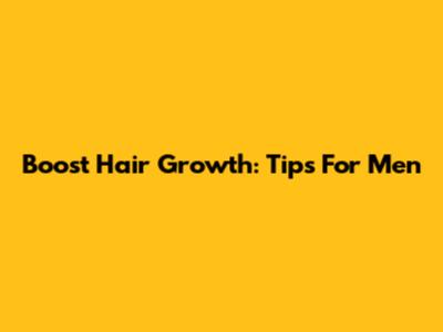 Boost Hair Growth: Tips For Men