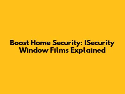 Boost Home Security: ISecurity Window Films Explained