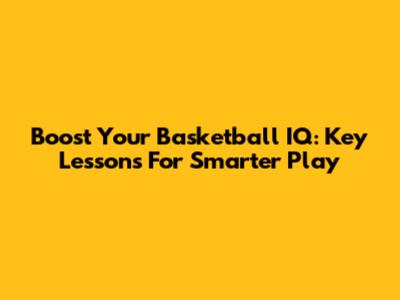 Boost Your Basketball IQ: Key Lessons For Smarter Play
