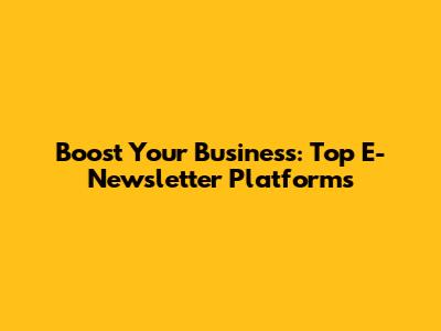 Boost Your Business: Top E-Newsletter Platforms