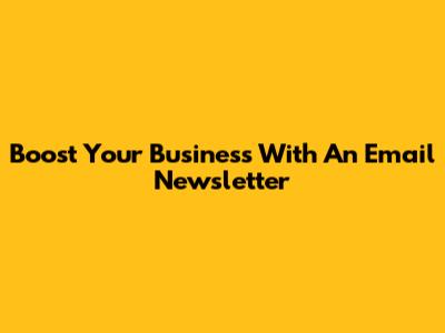 Boost Your Business With An Email Newsletter