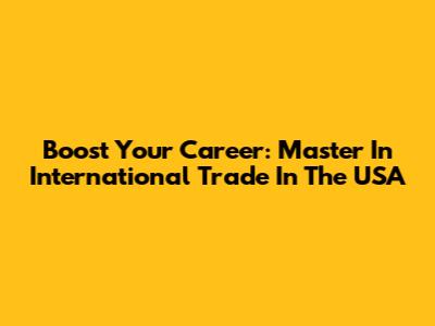 Boost Your Career: Master In International Trade In The USA