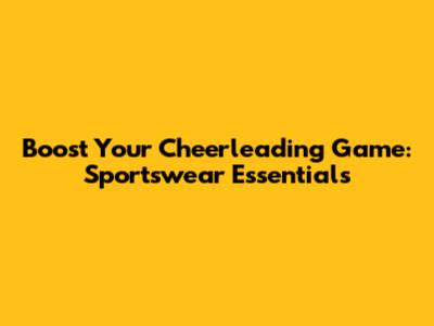Boost Your Cheerleading Game: Sportswear Essentials