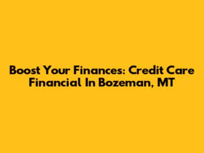 Boost Your Finances: Credit Care Financial In Bozeman, MT