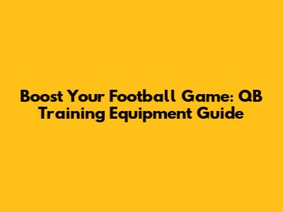 Boost Your Football Game: QB Training Equipment Guide