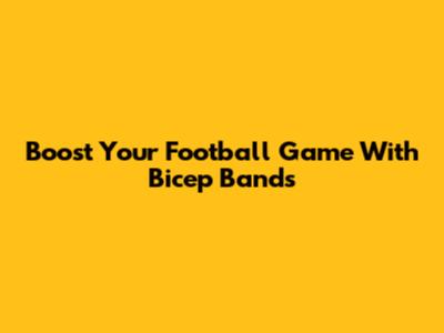 Boost Your Football Game With Bicep Bands