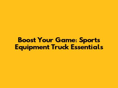 Boost Your Game: Sports Equipment Truck Essentials