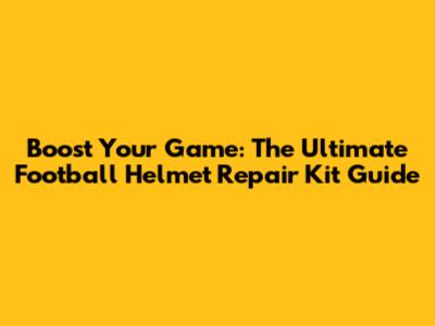 Boost Your Game: The Ultimate Football Helmet Repair Kit Guide