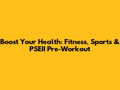 Boost Your Health: Fitness, Sports & PSEII Pre-Workout