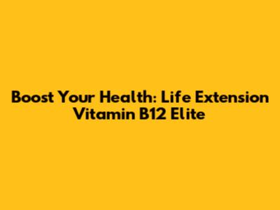 Boost Your Health: Life Extension Vitamin B12 Elite