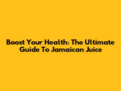 Boost Your Health: The Ultimate Guide To Jamaican Juice