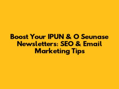 Boost Your IPUN & O Seunase Newsletters: SEO & Email Marketing Tips