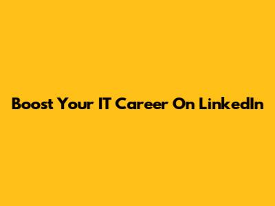 Boost Your IT Career On LinkedIn