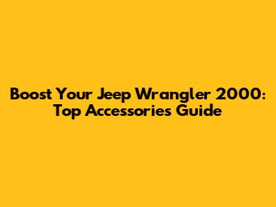 Boost Your Jeep Wrangler 2000: Top Accessories Guide