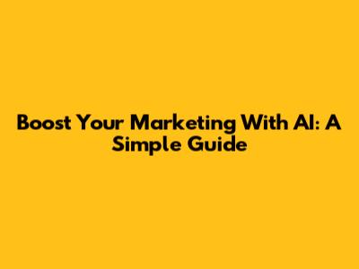 Boost Your Marketing With AI: A Simple Guide