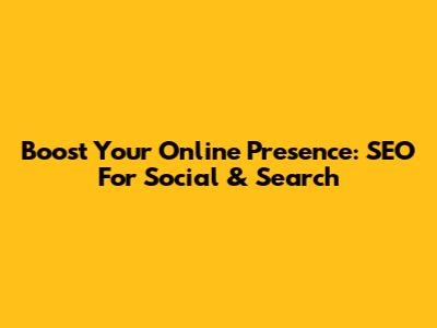 Boost Your Online Presence: SEO For Social & Search