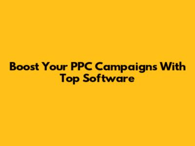 Boost Your PPC Campaigns With Top Software