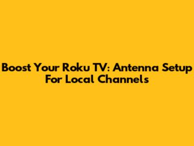 Boost Your Roku TV: Antenna Setup For Local Channels