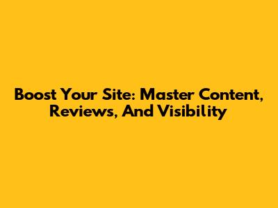 Boost Your Site: Master Content, Reviews, And Visibility
