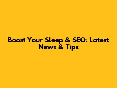 Boost Your Sleep & SEO: Latest News & Tips