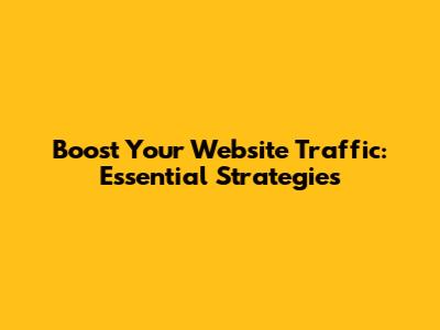 Boost Your Website Traffic: Essential Strategies