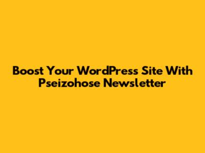 Boost Your WordPress Site With Pseizohose Newsletter