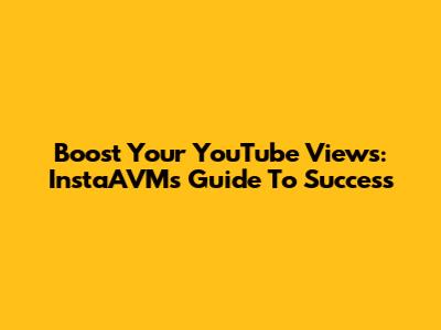 Boost Your YouTube Views: InstaAVM's Guide To Success