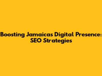 Boosting Jamaica's Digital Presence: SEO Strategies