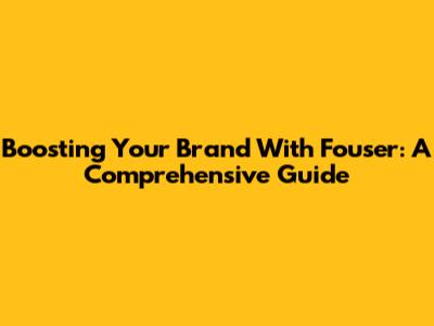 Boosting Your Brand With Fouser: A Comprehensive Guide