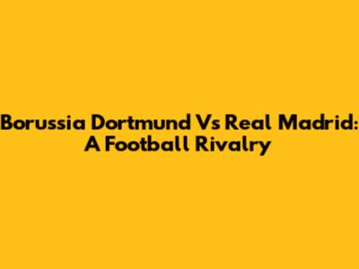 Borussia Dortmund Vs Real Madrid: A Football Rivalry