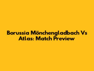 Borussia Mönchengladbach Vs Atlas: Match Preview