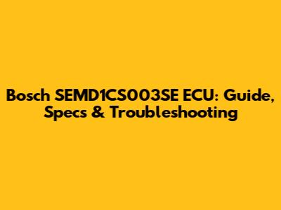 Bosch SEMD1CS003SE ECU: Guide, Specs & Troubleshooting