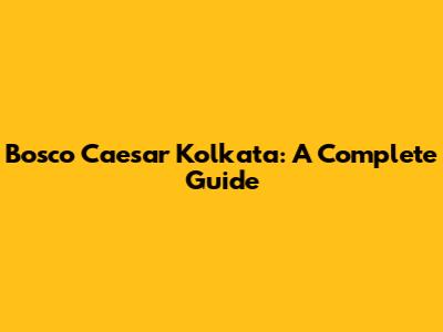 Bosco Caesar Kolkata: A Complete Guide