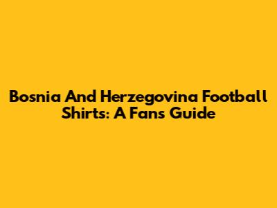 Bosnia And Herzegovina Football Shirts: A Fan's Guide