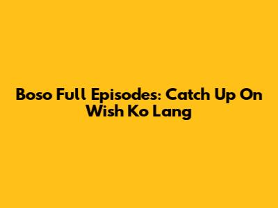 Boso Full Episodes: Catch Up On Wish Ko Lang