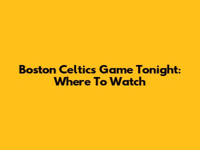 Boston Celtics Game Tonight: Where To Watch