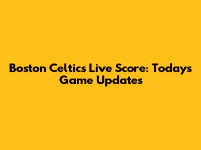 Boston Celtics Live Score: Today's Game Updates