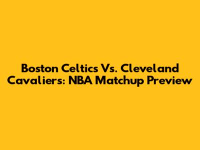 Boston Celtics Vs. Cleveland Cavaliers: NBA Matchup Preview