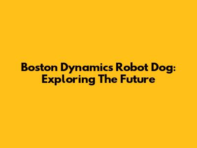 Boston Dynamics' Robot Dog: Exploring The Future