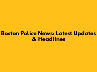Boston Police News: Latest Updates & Headlines