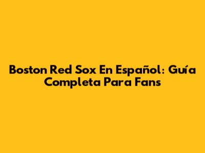 Boston Red Sox En Español: Guía Completa Para Fans