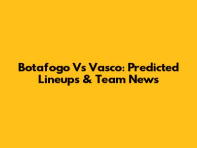 Botafogo Vs Vasco: Predicted Lineups & Team News