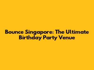 Bounce Singapore: The Ultimate Birthday Party Venue