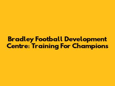 Bradley Football Development Centre: Training For Champions