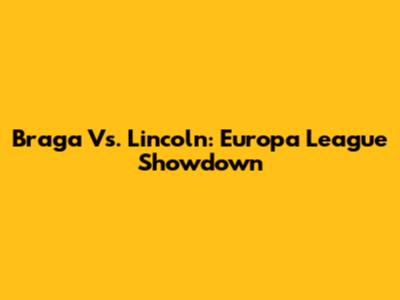 Braga Vs. Lincoln: Europa League Showdown