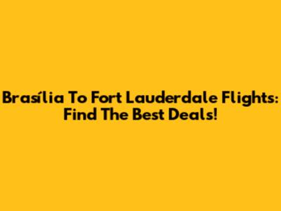 Brasília To Fort Lauderdale Flights: Find The Best Deals!