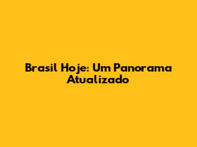 Brasil Hoje: Um Panorama Atualizado