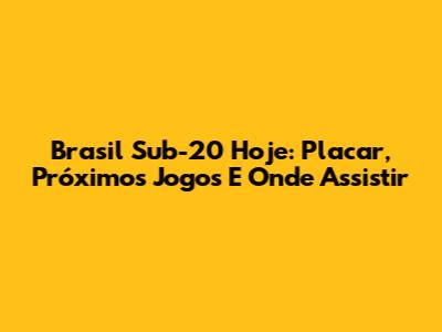 Brasil Sub-20 Hoje: Placar, Próximos Jogos E Onde Assistir