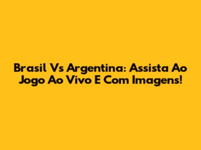 Brasil Vs Argentina: Assista Ao Jogo Ao Vivo E Com Imagens!