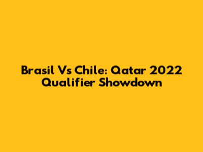 Brasil Vs Chile: Qatar 2022 Qualifier Showdown